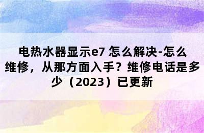 电热水器显示e7 怎么解决-怎么维修，从那方面入手？维修电话是多少（2023）已更新